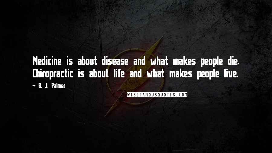 B. J. Palmer Quotes: Medicine is about disease and what makes people die. Chiropractic is about life and what makes people live.