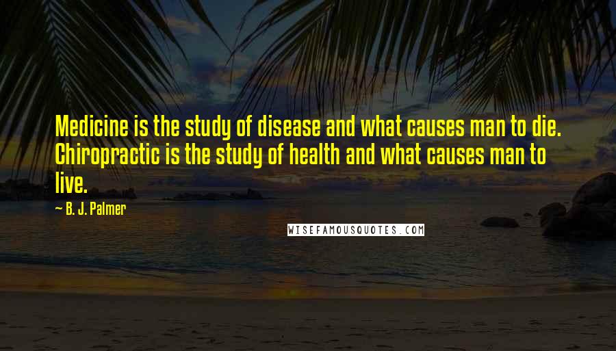 B. J. Palmer Quotes: Medicine is the study of disease and what causes man to die. Chiropractic is the study of health and what causes man to live.