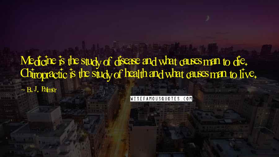 B. J. Palmer Quotes: Medicine is the study of disease and what causes man to die. Chiropractic is the study of health and what causes man to live.