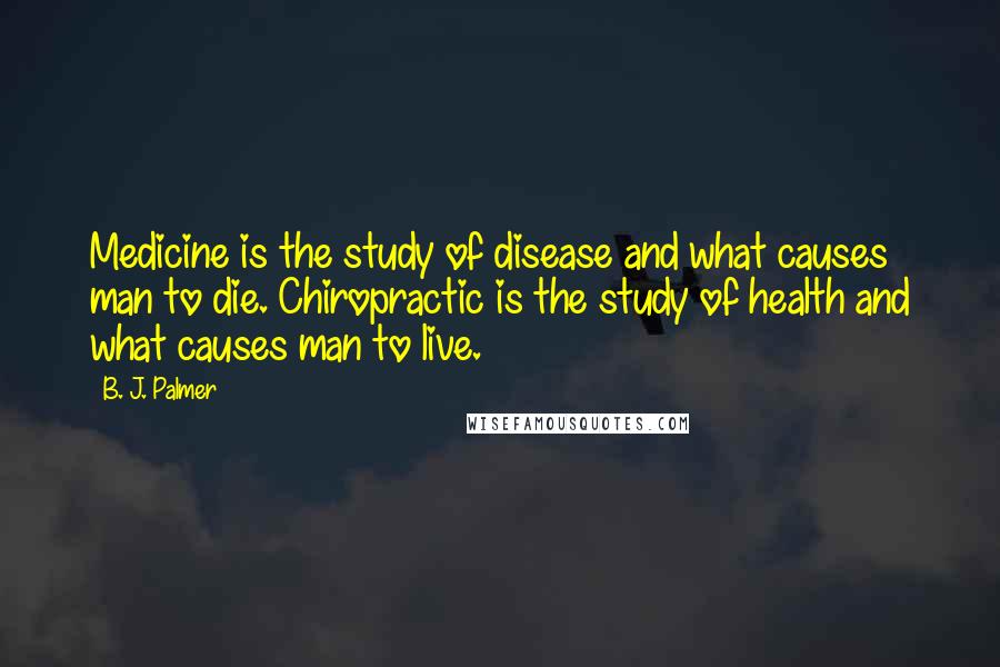 B. J. Palmer Quotes: Medicine is the study of disease and what causes man to die. Chiropractic is the study of health and what causes man to live.