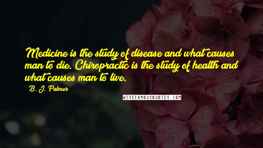 B. J. Palmer Quotes: Medicine is the study of disease and what causes man to die. Chiropractic is the study of health and what causes man to live.