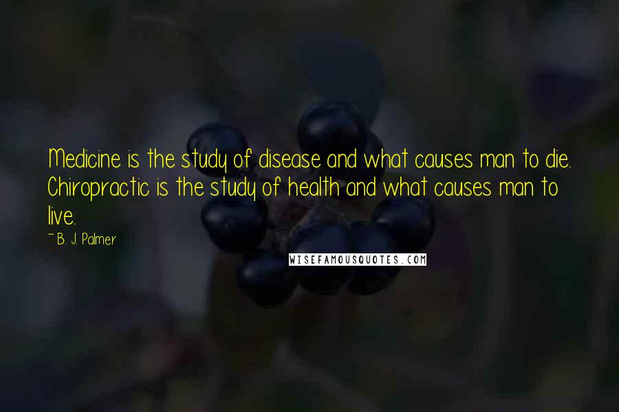 B. J. Palmer Quotes: Medicine is the study of disease and what causes man to die. Chiropractic is the study of health and what causes man to live.