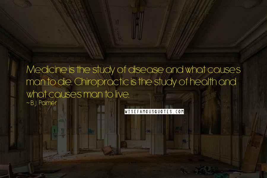 B. J. Palmer Quotes: Medicine is the study of disease and what causes man to die. Chiropractic is the study of health and what causes man to live.