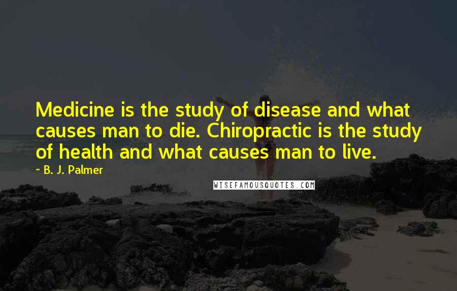 B. J. Palmer Quotes: Medicine is the study of disease and what causes man to die. Chiropractic is the study of health and what causes man to live.