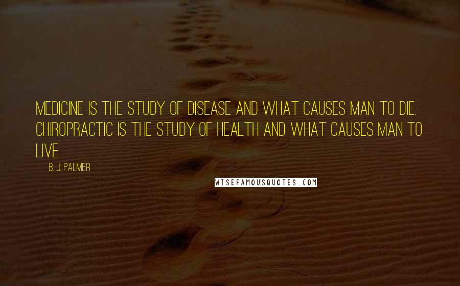 B. J. Palmer Quotes: Medicine is the study of disease and what causes man to die. Chiropractic is the study of health and what causes man to live.