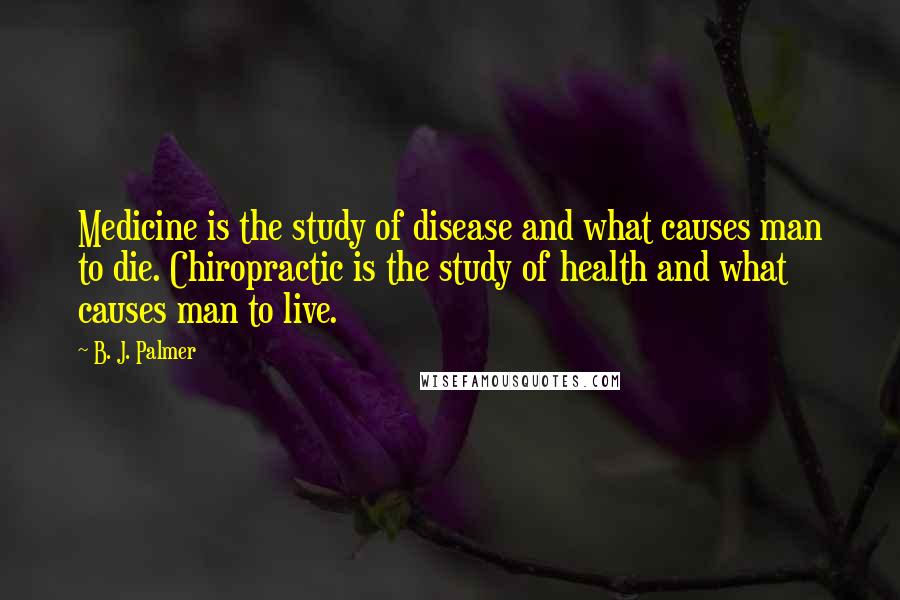 B. J. Palmer Quotes: Medicine is the study of disease and what causes man to die. Chiropractic is the study of health and what causes man to live.