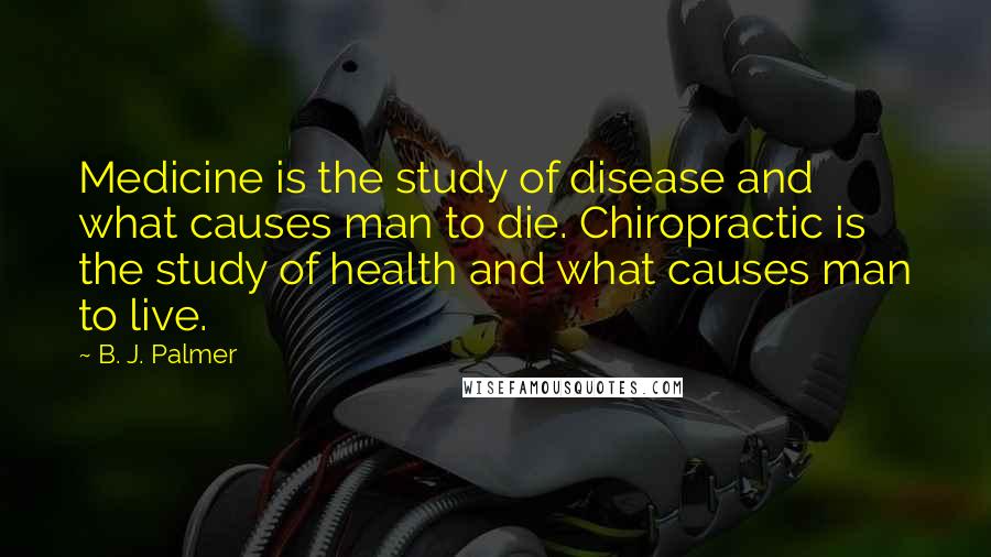 B. J. Palmer Quotes: Medicine is the study of disease and what causes man to die. Chiropractic is the study of health and what causes man to live.