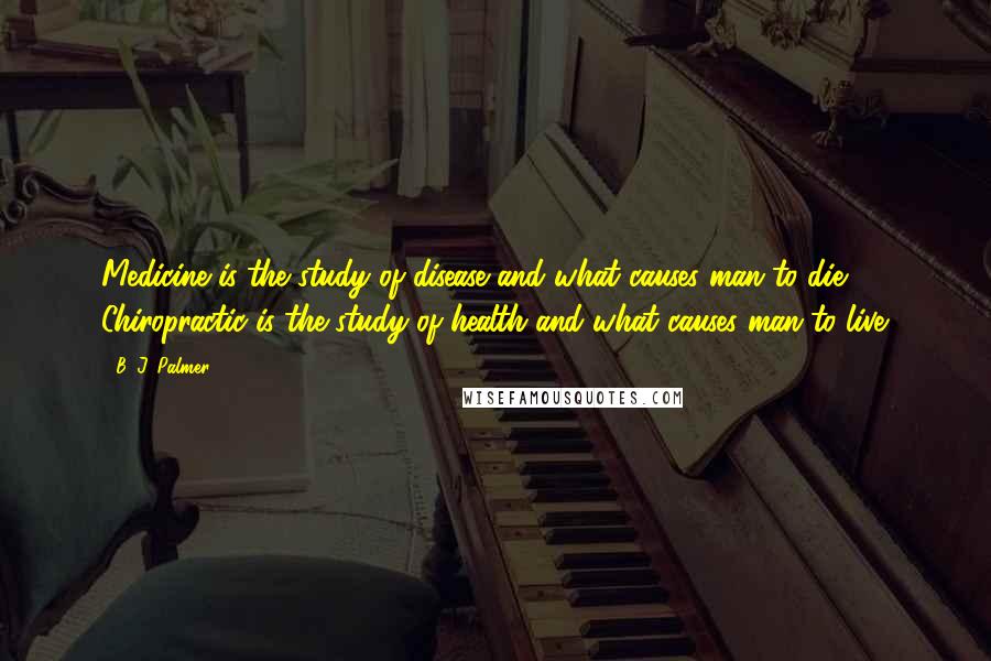 B. J. Palmer Quotes: Medicine is the study of disease and what causes man to die. Chiropractic is the study of health and what causes man to live.