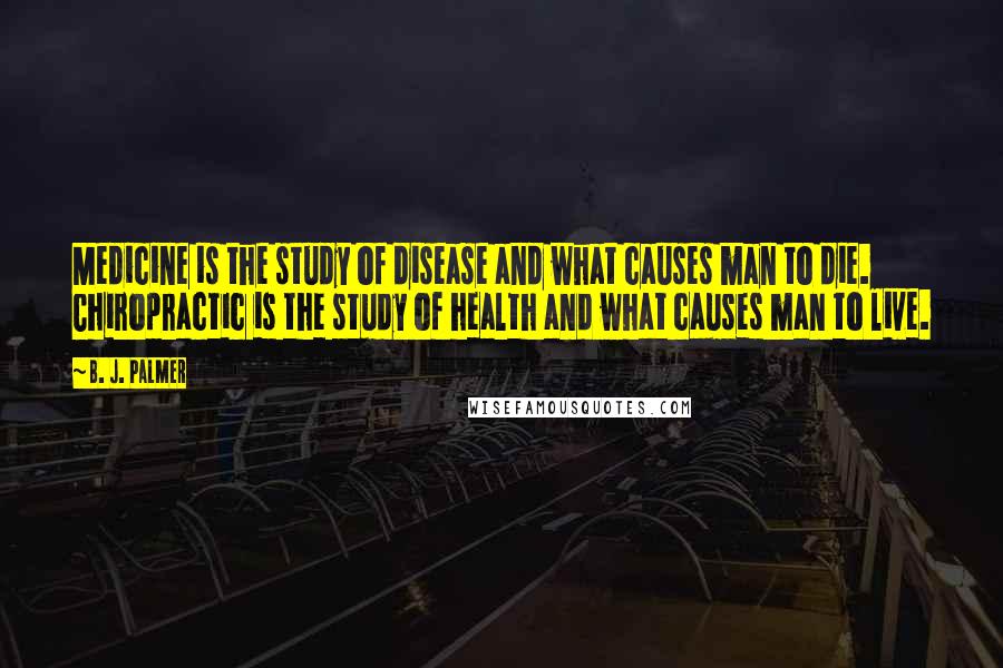 B. J. Palmer Quotes: Medicine is the study of disease and what causes man to die. Chiropractic is the study of health and what causes man to live.