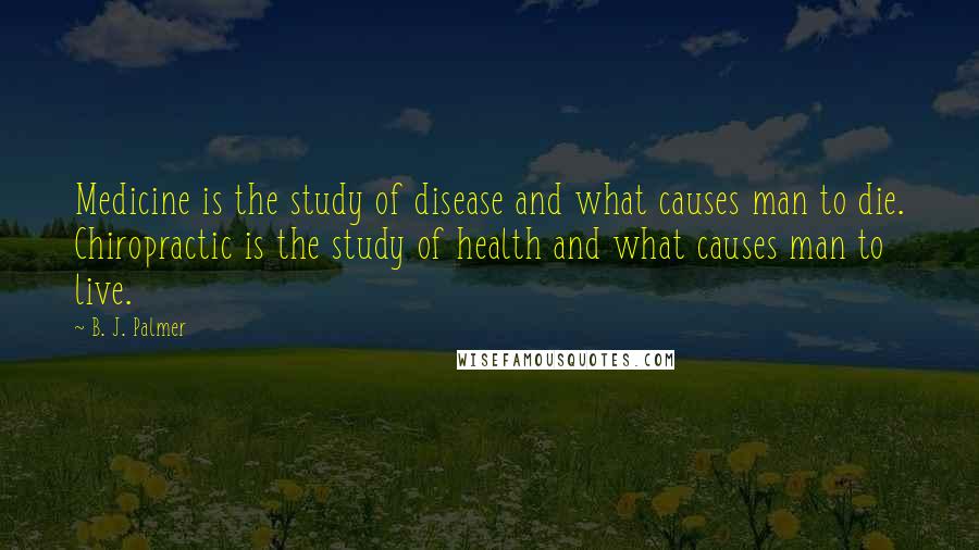 B. J. Palmer Quotes: Medicine is the study of disease and what causes man to die. Chiropractic is the study of health and what causes man to live.