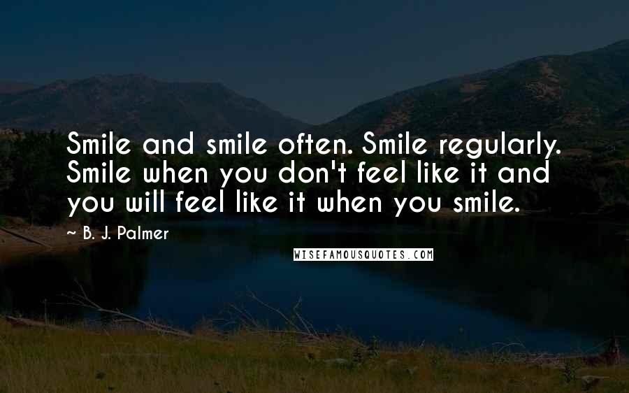 B. J. Palmer Quotes: Smile and smile often. Smile regularly. Smile when you don't feel like it and you will feel like it when you smile.