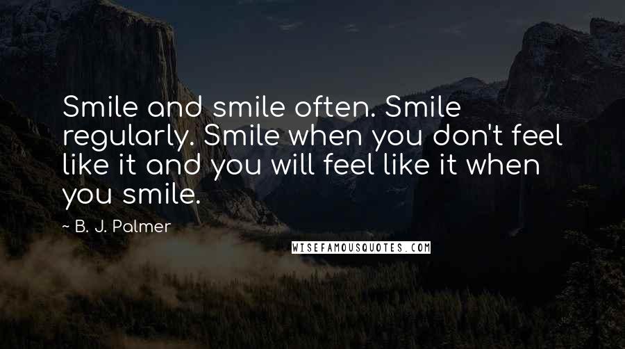 B. J. Palmer Quotes: Smile and smile often. Smile regularly. Smile when you don't feel like it and you will feel like it when you smile.