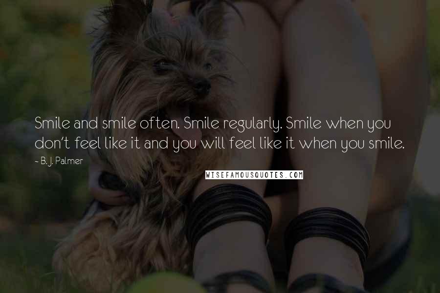 B. J. Palmer Quotes: Smile and smile often. Smile regularly. Smile when you don't feel like it and you will feel like it when you smile.