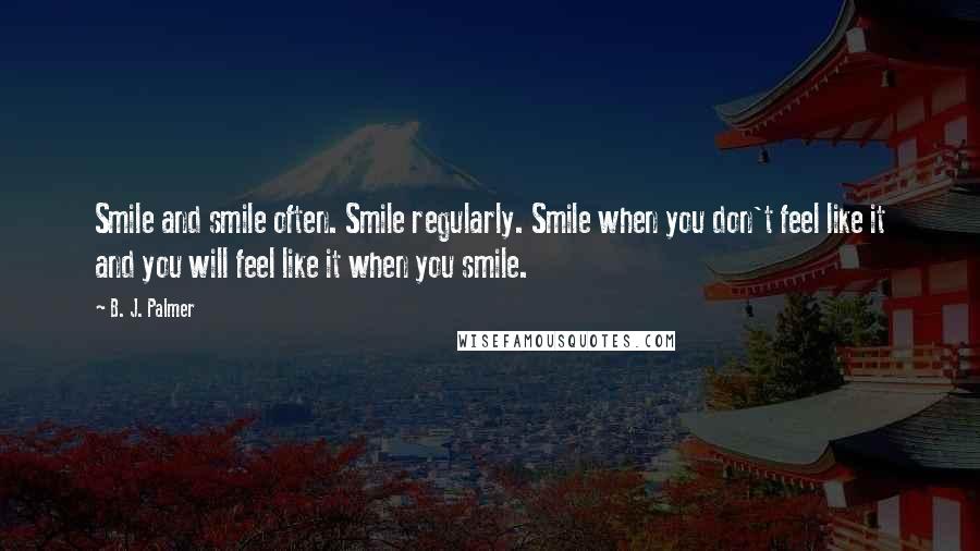 B. J. Palmer Quotes: Smile and smile often. Smile regularly. Smile when you don't feel like it and you will feel like it when you smile.