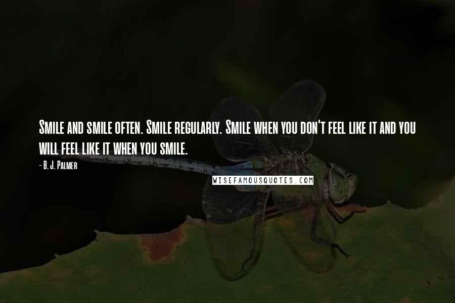 B. J. Palmer Quotes: Smile and smile often. Smile regularly. Smile when you don't feel like it and you will feel like it when you smile.