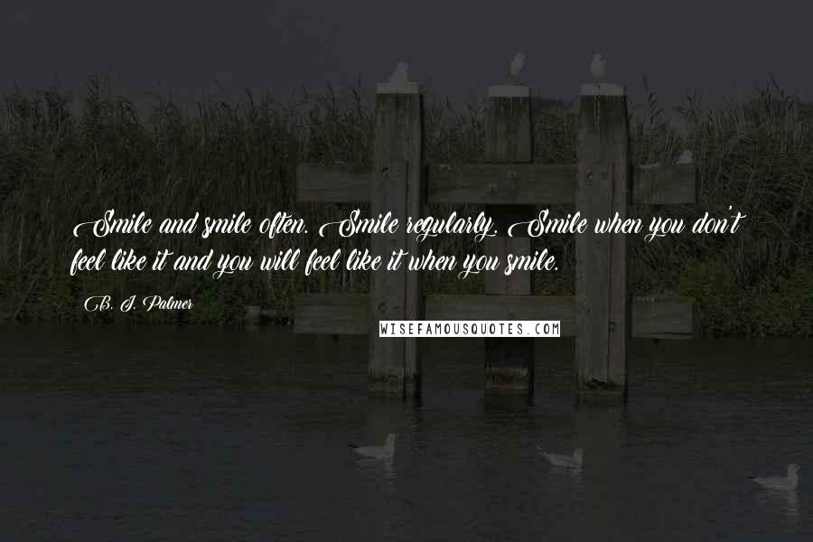 B. J. Palmer Quotes: Smile and smile often. Smile regularly. Smile when you don't feel like it and you will feel like it when you smile.