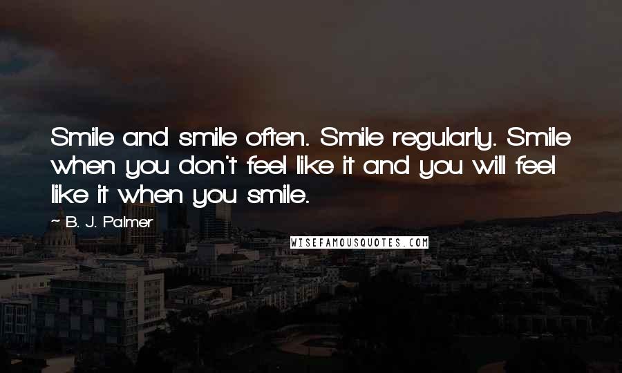 B. J. Palmer Quotes: Smile and smile often. Smile regularly. Smile when you don't feel like it and you will feel like it when you smile.