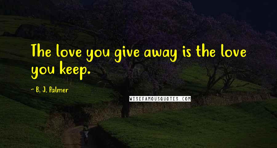 B. J. Palmer Quotes: The love you give away is the love you keep.