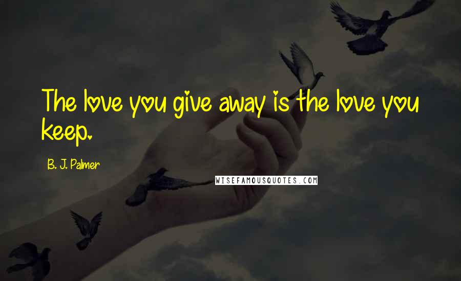 B. J. Palmer Quotes: The love you give away is the love you keep.