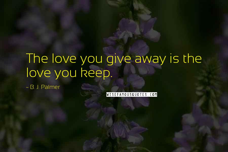 B. J. Palmer Quotes: The love you give away is the love you keep.