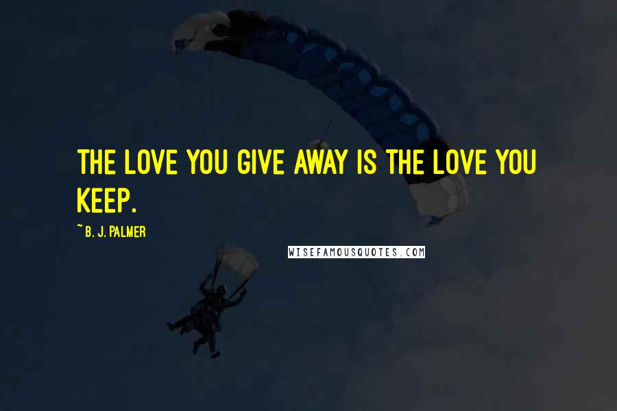 B. J. Palmer Quotes: The love you give away is the love you keep.