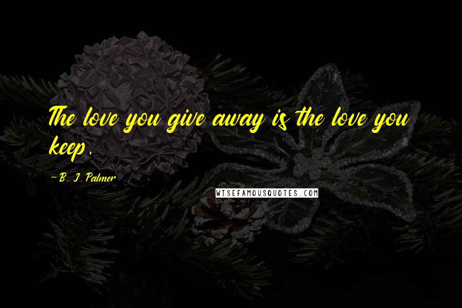 B. J. Palmer Quotes: The love you give away is the love you keep.