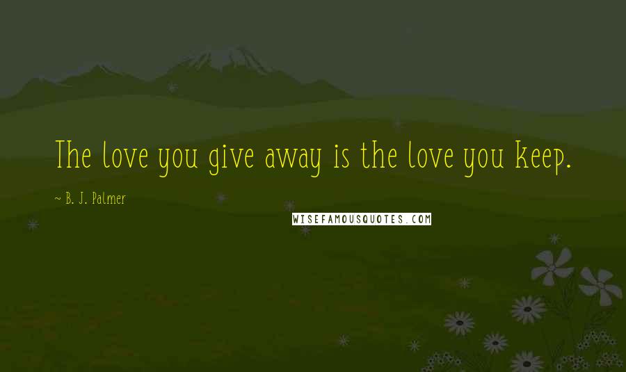 B. J. Palmer Quotes: The love you give away is the love you keep.