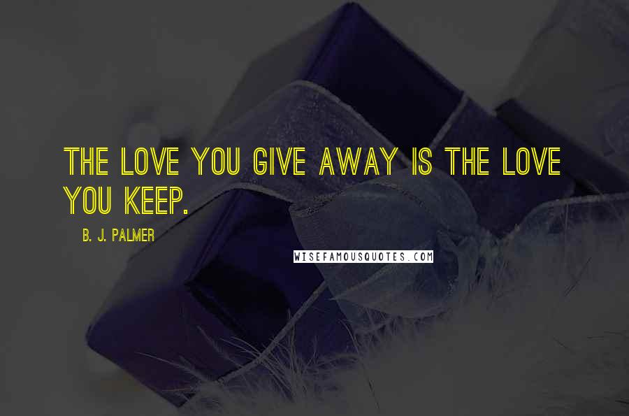 B. J. Palmer Quotes: The love you give away is the love you keep.