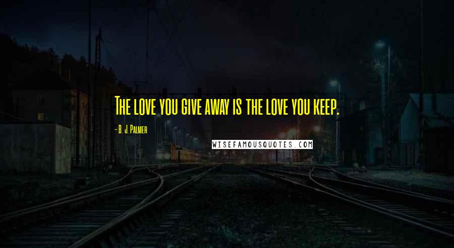 B. J. Palmer Quotes: The love you give away is the love you keep.