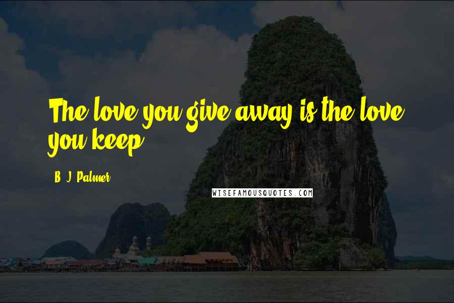 B. J. Palmer Quotes: The love you give away is the love you keep.