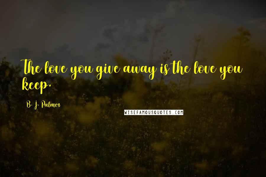 B. J. Palmer Quotes: The love you give away is the love you keep.