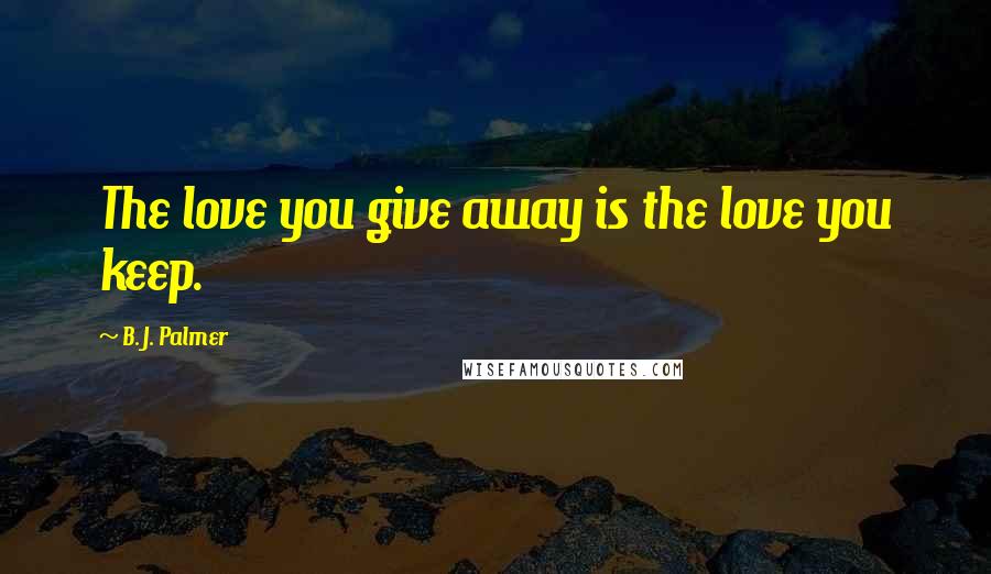 B. J. Palmer Quotes: The love you give away is the love you keep.