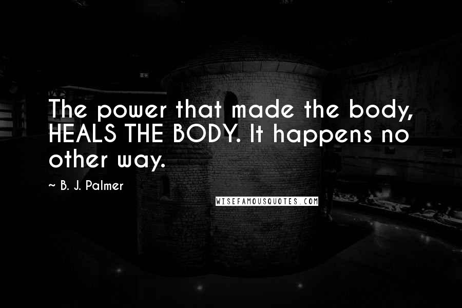 B. J. Palmer Quotes: The power that made the body, HEALS THE BODY. It happens no other way.