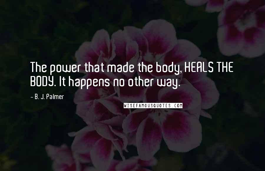 B. J. Palmer Quotes: The power that made the body, HEALS THE BODY. It happens no other way.