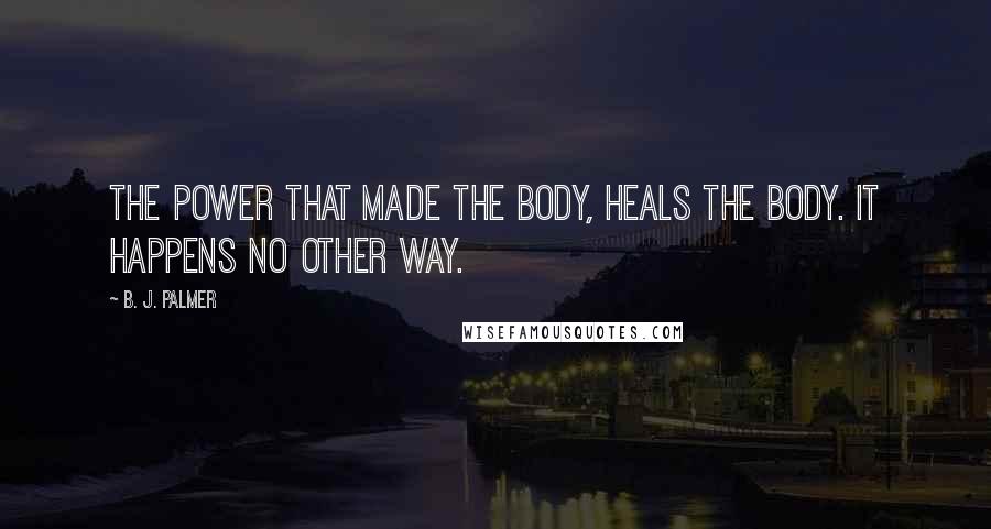 B. J. Palmer Quotes: The power that made the body, HEALS THE BODY. It happens no other way.