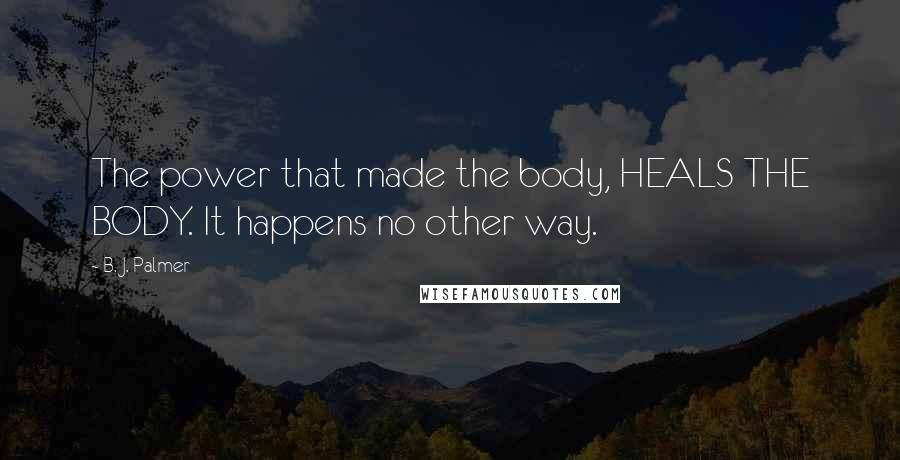 B. J. Palmer Quotes: The power that made the body, HEALS THE BODY. It happens no other way.