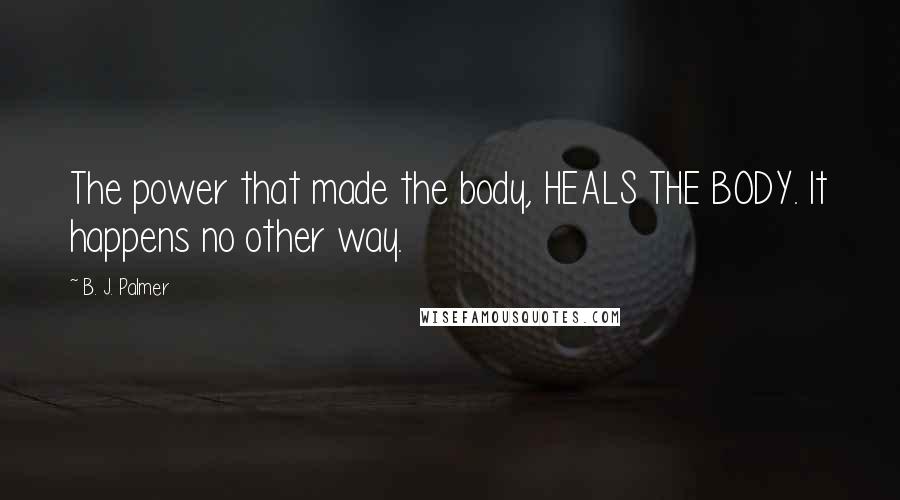 B. J. Palmer Quotes: The power that made the body, HEALS THE BODY. It happens no other way.