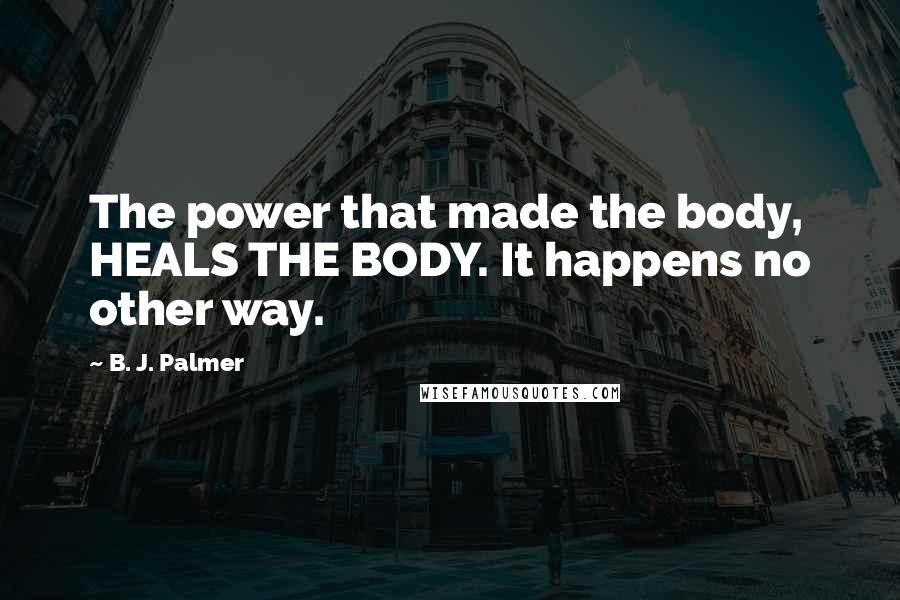 B. J. Palmer Quotes: The power that made the body, HEALS THE BODY. It happens no other way.