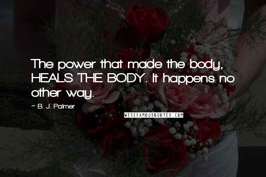 B. J. Palmer Quotes: The power that made the body, HEALS THE BODY. It happens no other way.