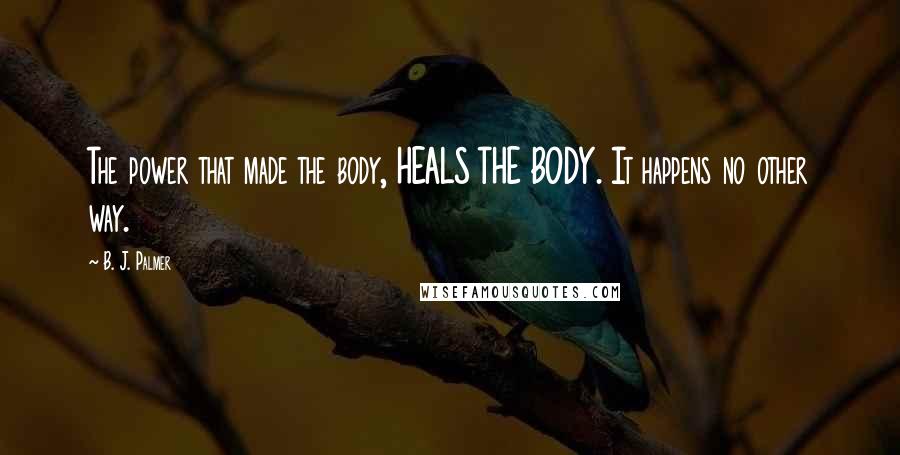 B. J. Palmer Quotes: The power that made the body, HEALS THE BODY. It happens no other way.