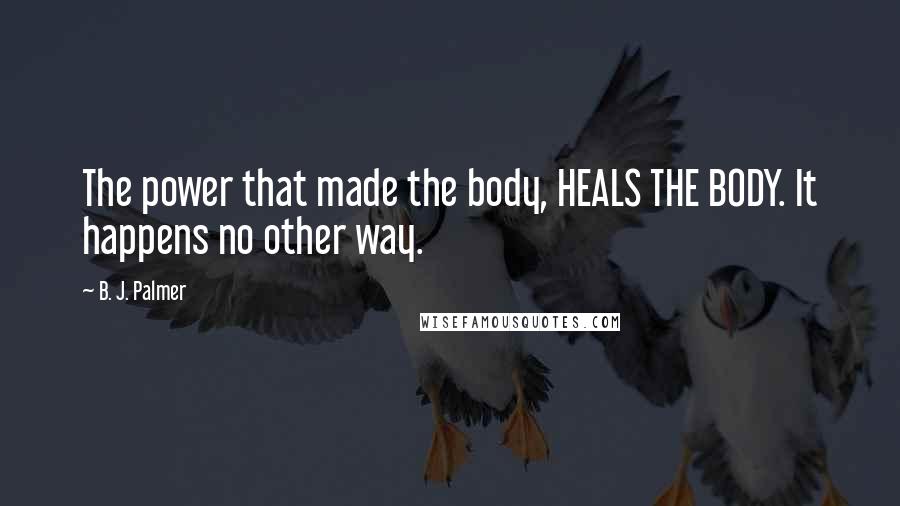 B. J. Palmer Quotes: The power that made the body, HEALS THE BODY. It happens no other way.