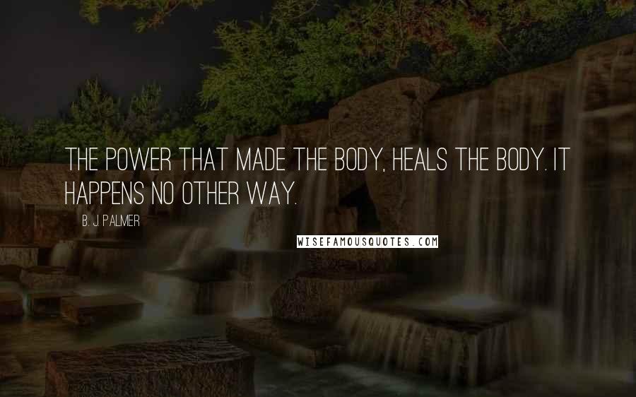 B. J. Palmer Quotes: The power that made the body, HEALS THE BODY. It happens no other way.