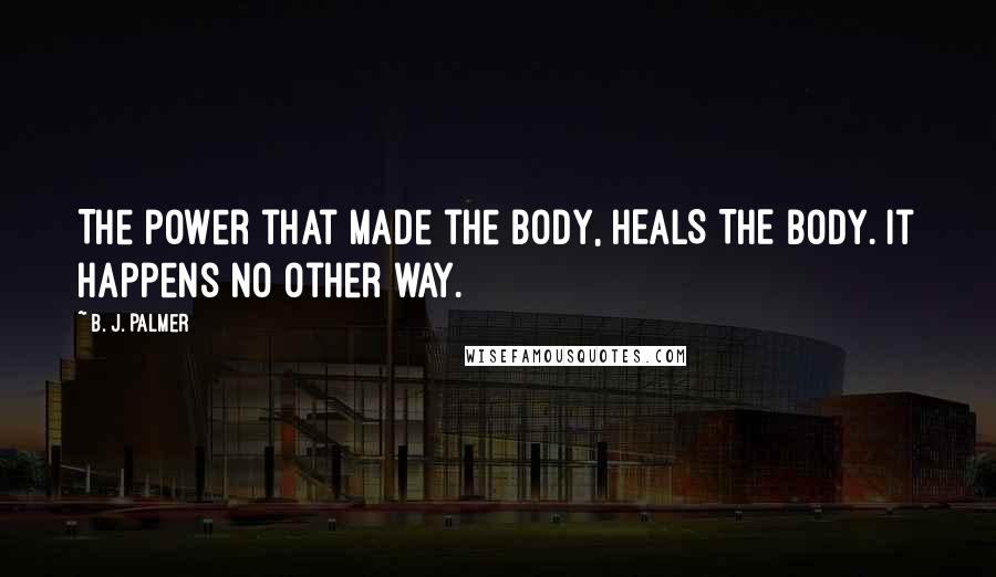 B. J. Palmer Quotes: The power that made the body, HEALS THE BODY. It happens no other way.