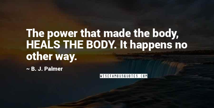 B. J. Palmer Quotes: The power that made the body, HEALS THE BODY. It happens no other way.