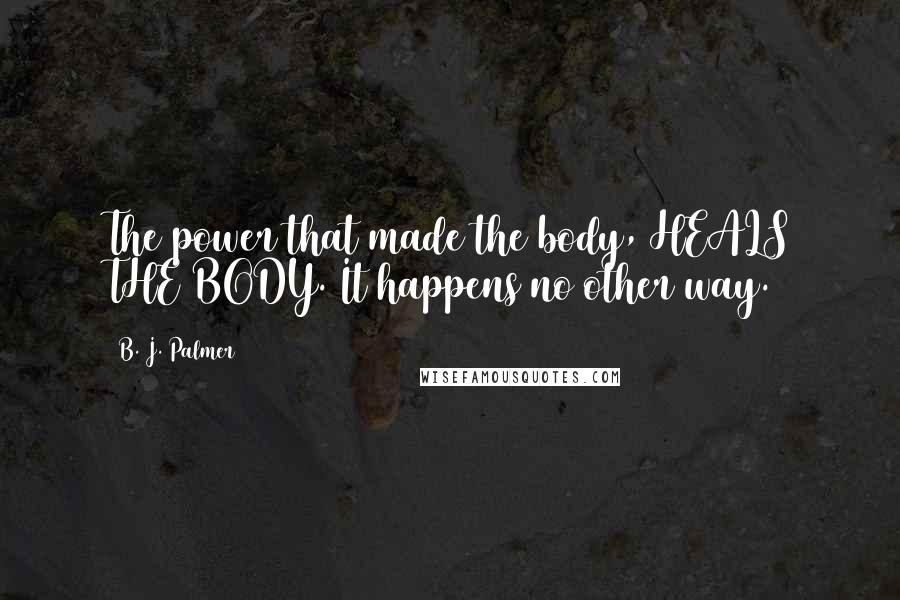 B. J. Palmer Quotes: The power that made the body, HEALS THE BODY. It happens no other way.