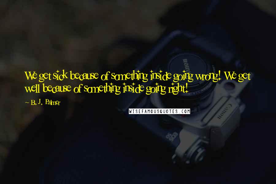 B. J. Palmer Quotes: We get sick because of something inside going wrong! We get well because of something inside going right!