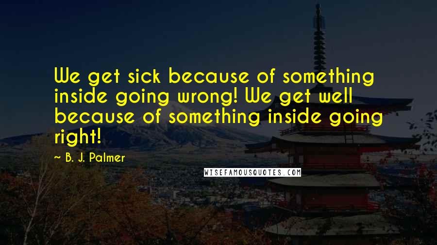 B. J. Palmer Quotes: We get sick because of something inside going wrong! We get well because of something inside going right!
