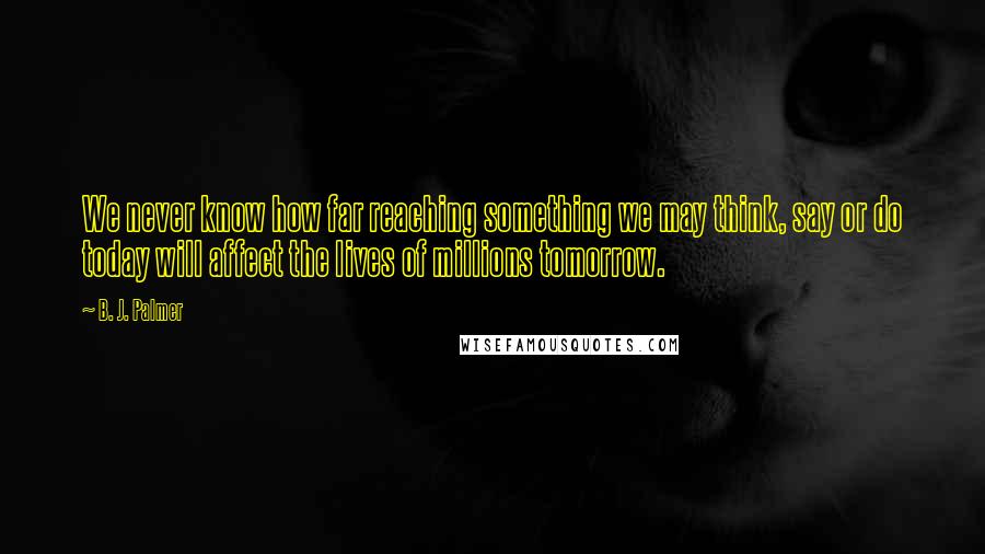 B. J. Palmer Quotes: We never know how far reaching something we may think, say or do today will affect the lives of millions tomorrow.