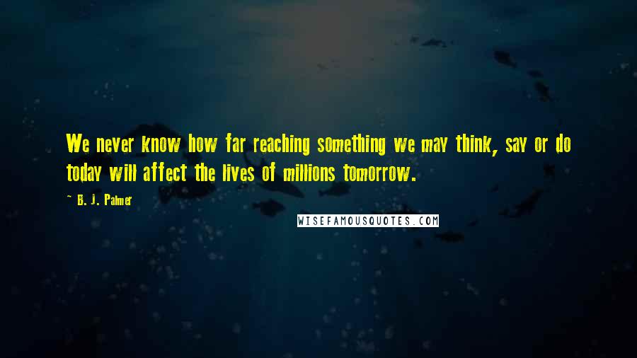 B. J. Palmer Quotes: We never know how far reaching something we may think, say or do today will affect the lives of millions tomorrow.