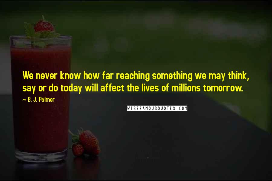 B. J. Palmer Quotes: We never know how far reaching something we may think, say or do today will affect the lives of millions tomorrow.